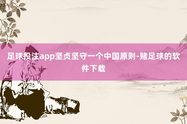 足球投注app坚贞坚守一个中国原则-赌足球的软件下载
