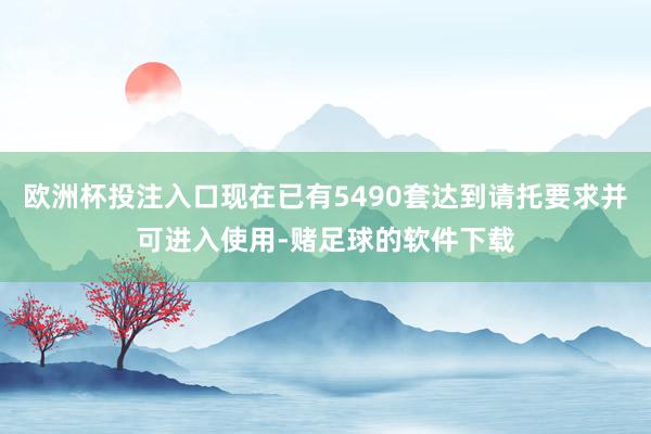 欧洲杯投注入口现在已有5490套达到请托要求并可进入使用-赌足球的软件下载