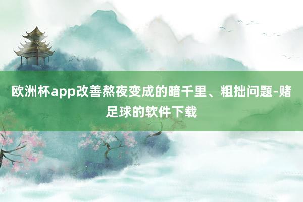 欧洲杯app改善熬夜变成的暗千里、粗拙问题-赌足球的软件下载