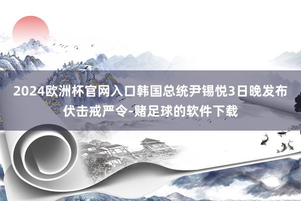 2024欧洲杯官网入口韩国总统尹锡悦3日晚发布伏击戒严令-赌足球的软件下载