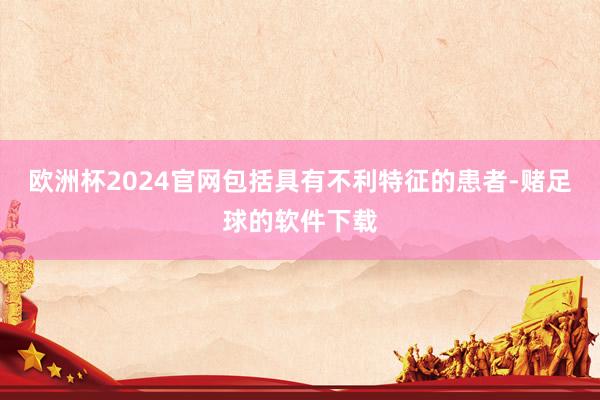 欧洲杯2024官网包括具有不利特征的患者-赌足球的软件下载