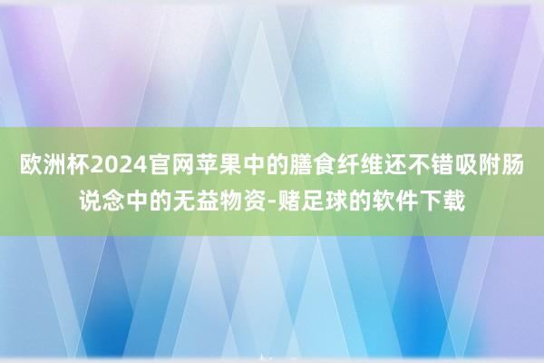 欧洲杯2024官网苹果中的膳食纤维还不错吸附肠说念中的无益物资-赌足球的软件下载