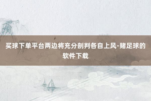 买球下单平台两边将充分剖判各自上风-赌足球的软件下载