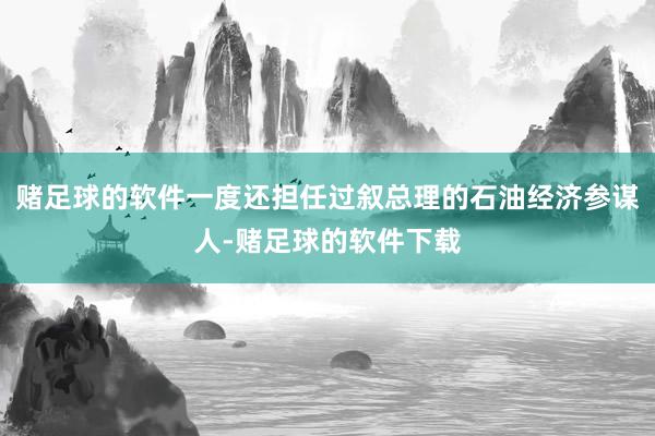 赌足球的软件一度还担任过叙总理的石油经济参谋人-赌足球的软件下载