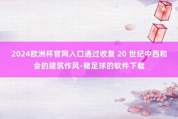 2024欧洲杯官网入口通过收复 20 世纪中西和会的建筑作风-赌足球的软件下载