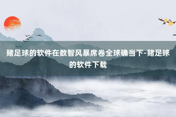 赌足球的软件在数智风暴席卷全球确当下-赌足球的软件下载
