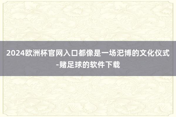 2024欧洲杯官网入口都像是一场汜博的文化仪式-赌足球的软件下载