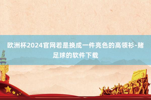 欧洲杯2024官网若是换成一件亮色的高领衫-赌足球的软件下载