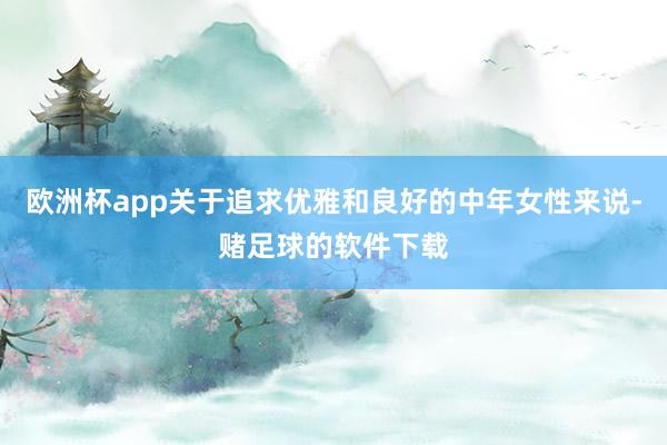 欧洲杯app关于追求优雅和良好的中年女性来说-赌足球的软件下载