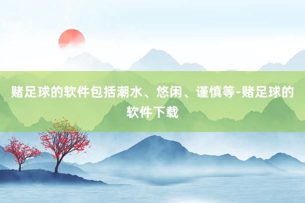 赌足球的软件包括潮水、悠闲、谨慎等-赌足球的软件下载