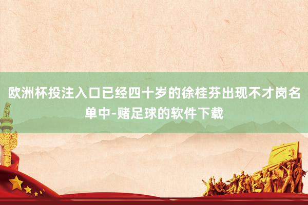 欧洲杯投注入口已经四十岁的徐桂芬出现不才岗名单中-赌足球的软件下载