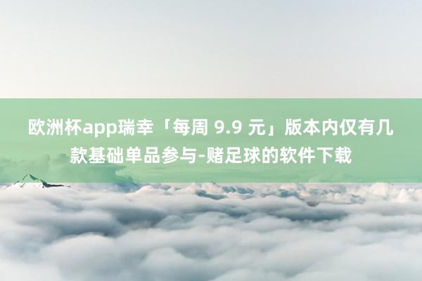 欧洲杯app瑞幸「每周 9.9 元」版本内仅有几款基础单品参与-赌足球的软件下载