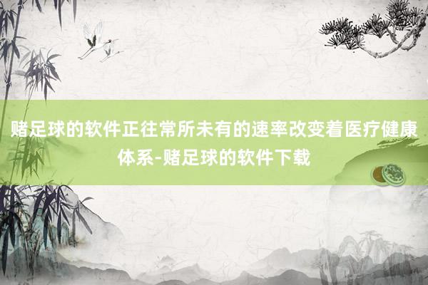 赌足球的软件正往常所未有的速率改变着医疗健康体系-赌足球的软件下载