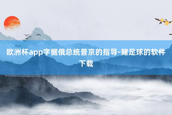 欧洲杯app字据俄总统普京的指导-赌足球的软件下载