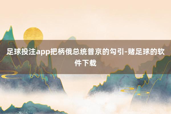 足球投注app把柄俄总统普京的勾引-赌足球的软件下载