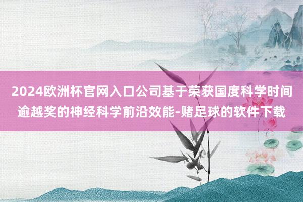 2024欧洲杯官网入口公司基于荣获国度科学时间逾越奖的神经科学前沿效能-赌足球的软件下载