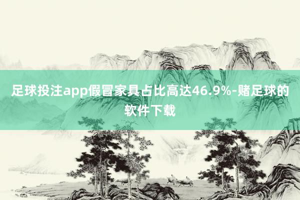 足球投注app假冒家具占比高达46.9%-赌足球的软件下载