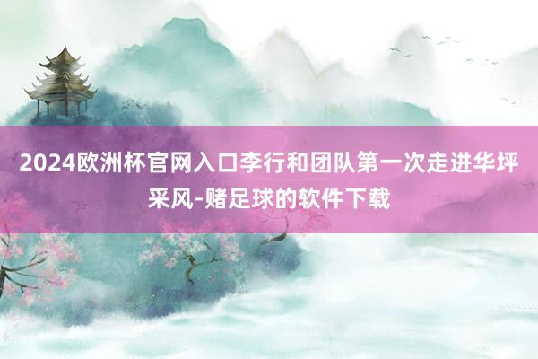 2024欧洲杯官网入口李行和团队第一次走进华坪采风-赌足球的软件下载