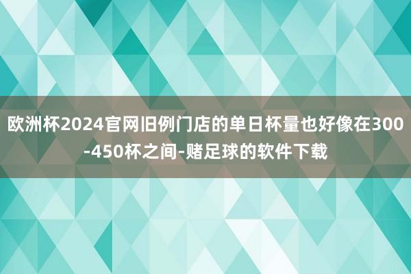 欧洲杯2024官网旧例门店的单日杯量也好像在300-450杯之间-赌足球的软件下载