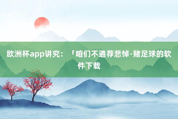 欧洲杯app讲究：「咱们不遴荐悲悼-赌足球的软件下载