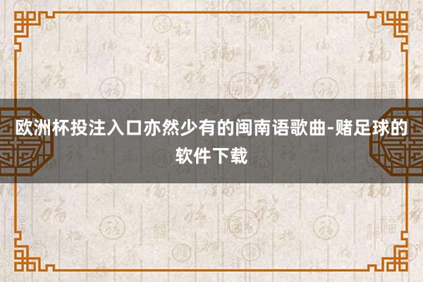 欧洲杯投注入口亦然少有的闽南语歌曲-赌足球的软件下载