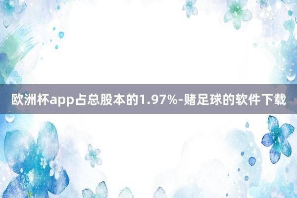 欧洲杯app占总股本的1.97%-赌足球的软件下载