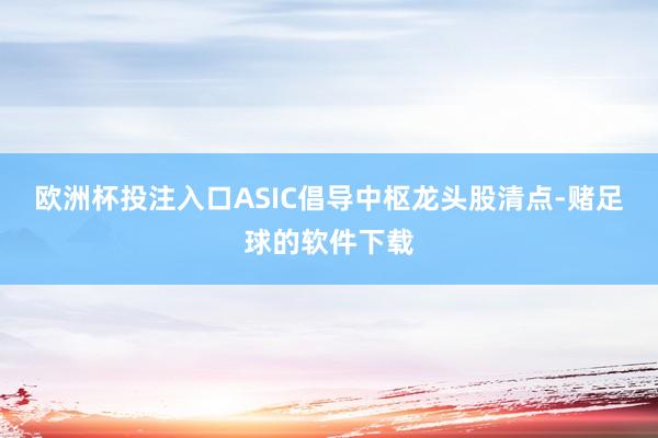 欧洲杯投注入口ASIC倡导中枢龙头股清点-赌足球的软件下载