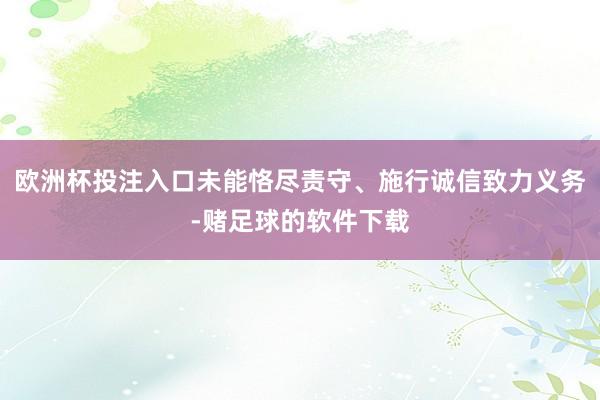 欧洲杯投注入口未能恪尽责守、施行诚信致力义务-赌足球的软件下载