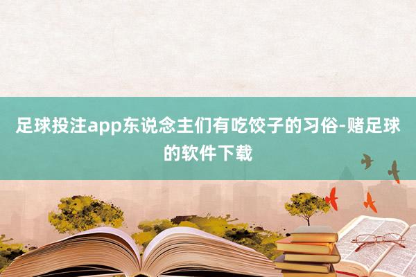 足球投注app东说念主们有吃饺子的习俗-赌足球的软件下载