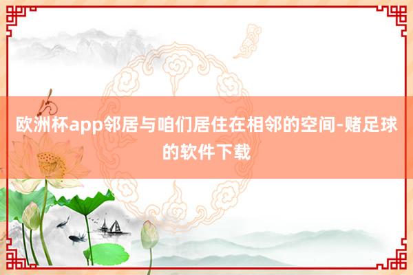 欧洲杯app邻居与咱们居住在相邻的空间-赌足球的软件下载