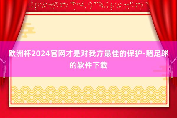 欧洲杯2024官网才是对我方最佳的保护-赌足球的软件下载