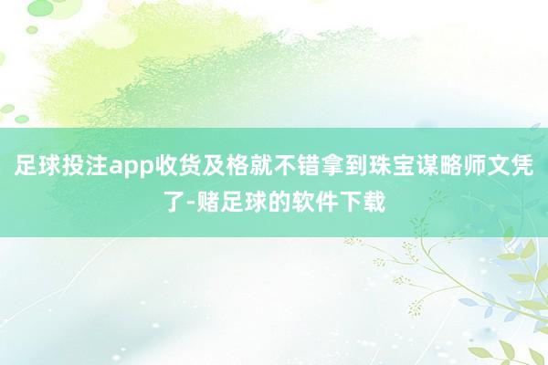 足球投注app收货及格就不错拿到珠宝谋略师文凭了-赌足球的软件下载
