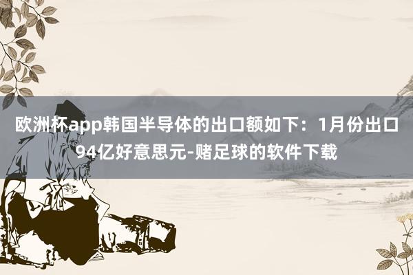 欧洲杯app韩国半导体的出口额如下：1月份出口94亿好意思元-赌足球的软件下载