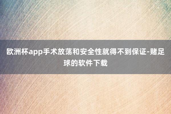 欧洲杯app手术放荡和安全性就得不到保证-赌足球的软件下载