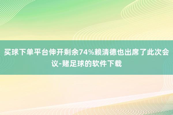 买球下单平台伸开剩余74%赖清德也出席了此次会议-赌足球的软件下载