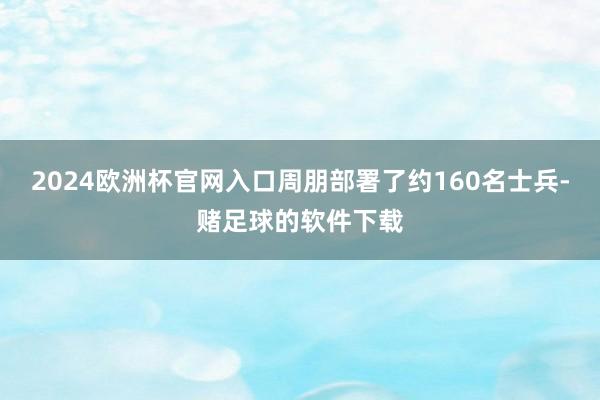 2024欧洲杯官网入口周朋部署了约160名士兵-赌足球的软件下载