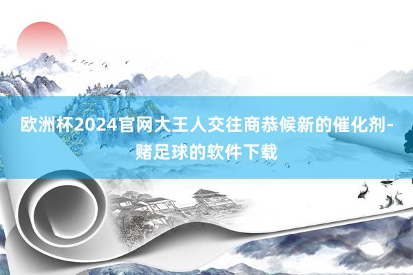 欧洲杯2024官网大王人交往商恭候新的催化剂-赌足球的软件下载