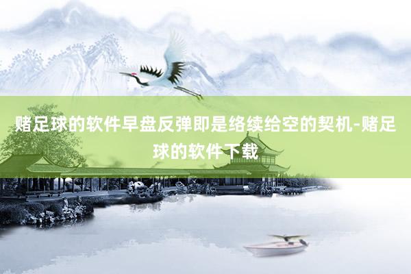 赌足球的软件早盘反弹即是络续给空的契机-赌足球的软件下载