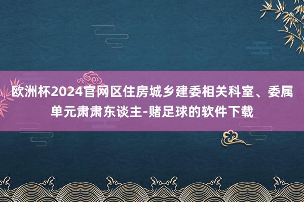 欧洲杯2024官网区住房城乡建委相关科室、委属单元肃肃东谈主-赌足球的软件下载