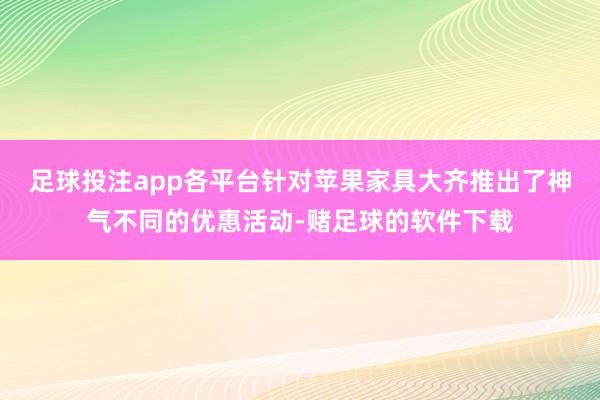 足球投注app各平台针对苹果家具大齐推出了神气不同的优惠活动-赌足球的软件下载