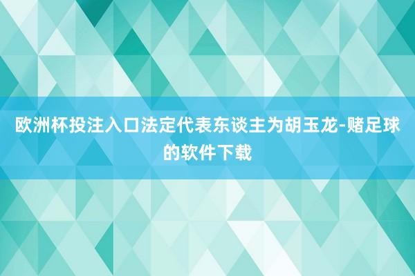欧洲杯投注入口法定代表东谈主为胡玉龙-赌足球的软件下载