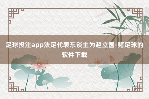 足球投注app法定代表东谈主为赵立国-赌足球的软件下载