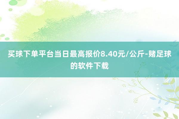 买球下单平台当日最高报价8.40元/公斤-赌足球的软件下载