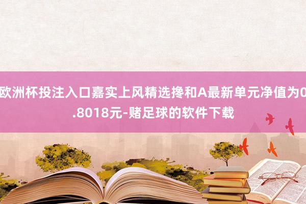 欧洲杯投注入口嘉实上风精选搀和A最新单元净值为0.8018元-赌足球的软件下载