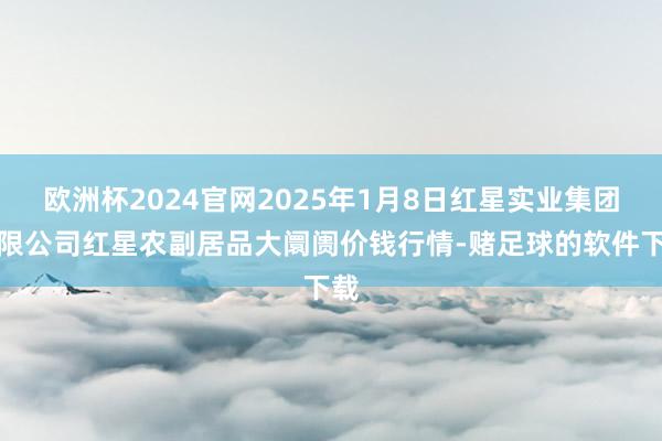 欧洲杯2024官网2025年1月8日红星实业集团有限公司红星农副居品大阛阓价钱行情-赌足球的软件下载