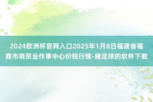 2024欧洲杯官网入口2025年1月8日福建省福鼎市商贸业作事中心价钱行情-赌足球的软件下载