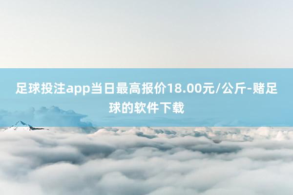 足球投注app当日最高报价18.00元/公斤-赌足球的软件下载