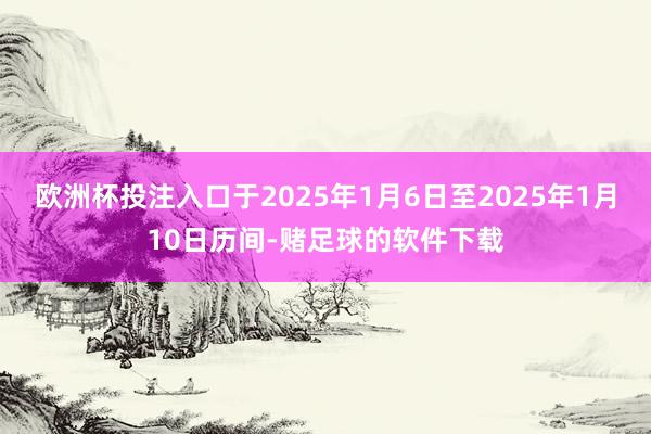 欧洲杯投注入口于2025年1月6日至2025年1月10日历间-赌足球的软件下载
