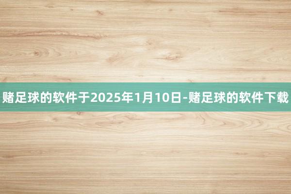 赌足球的软件于2025年1月10日-赌足球的软件下载
