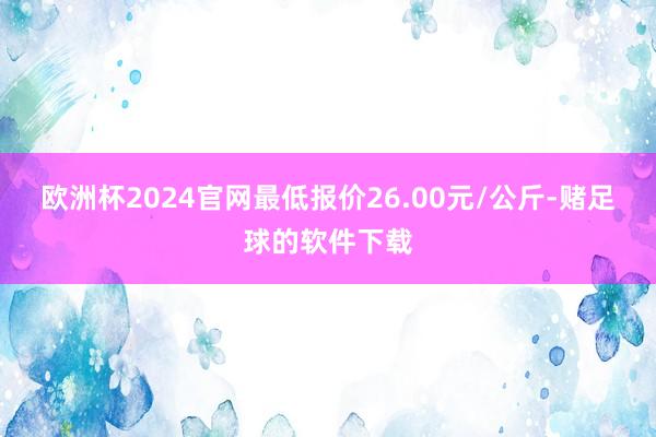 欧洲杯2024官网最低报价26.00元/公斤-赌足球的软件下载